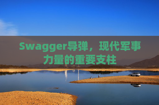 Swagger导弹，现代军事力量的重要支柱