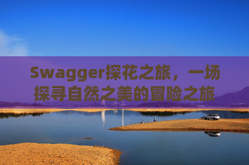 Swagger探花之旅，一场探寻自然之美的冒险之旅